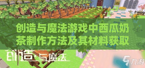 创造与魔法游戏中西瓜奶茶制作方法及其材料获取攻略在资源管理中的核心价值与高效策略