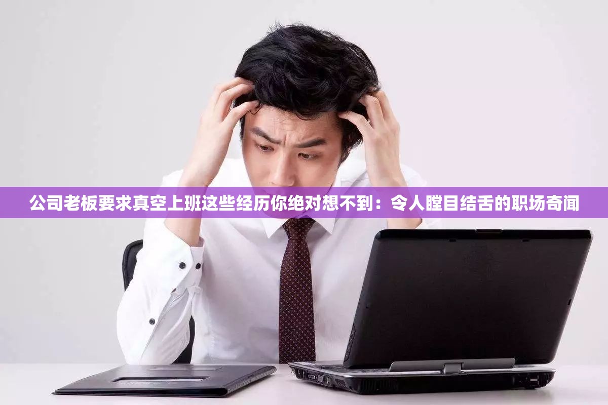 公司老板要求真空上班这些经历你绝对想不到：令人瞠目结舌的职场奇闻