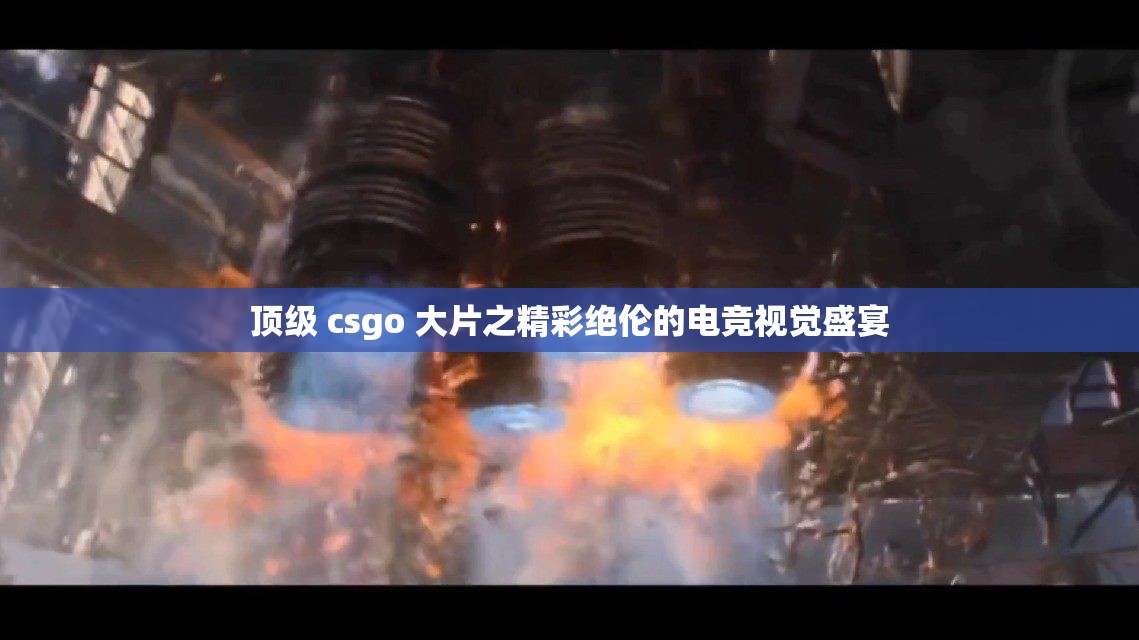 顶级 csgo 大片之精彩绝伦的电竞视觉盛宴