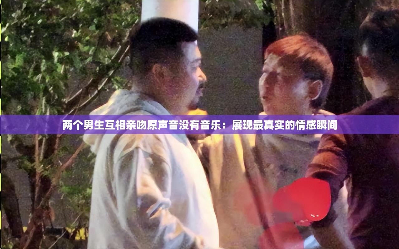 两个男生互相亲吻原声音没有音乐：展现最真实的情感瞬间