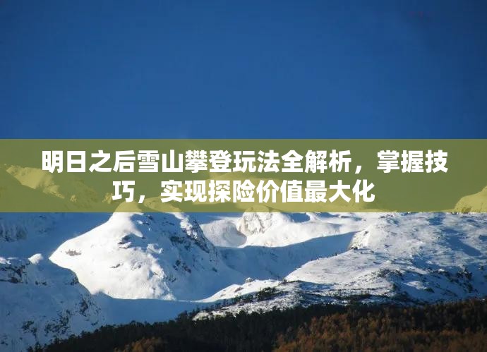 明日之后雪山攀登玩法全解析，掌握技巧，实现探险价值最大化