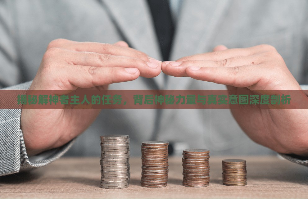 揭秘解神者主人的任务，背后神秘力量与真实意图深度剖析