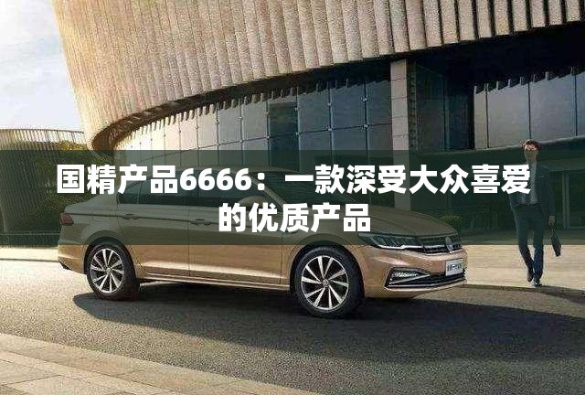 国精产品6666：一款深受大众喜爱的优质产品