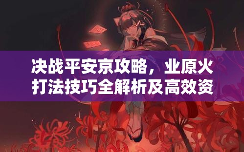 决战平安京攻略，业原火打法技巧全解析及高效资源管理策略