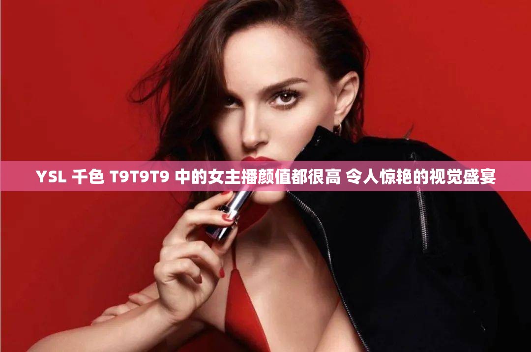 YSL 千色 T9T9T9 中的女主播颜值都很高 令人惊艳的视觉盛宴