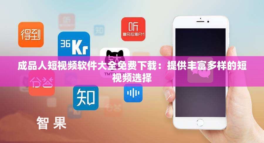 成品人短视频软件大全免费下载：提供丰富多样的短视频选择
