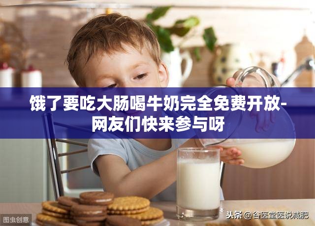 饿了要吃大肠喝牛奶完全免费开放-网友们快来参与呀
