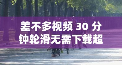 差不多视频 30 分钟轮滑无需下载超精彩