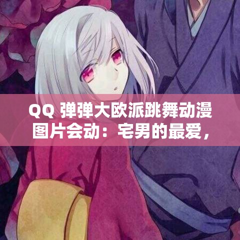 QQ 弹弹大欧派跳舞动漫图片会动：宅男的最爱，心动不已