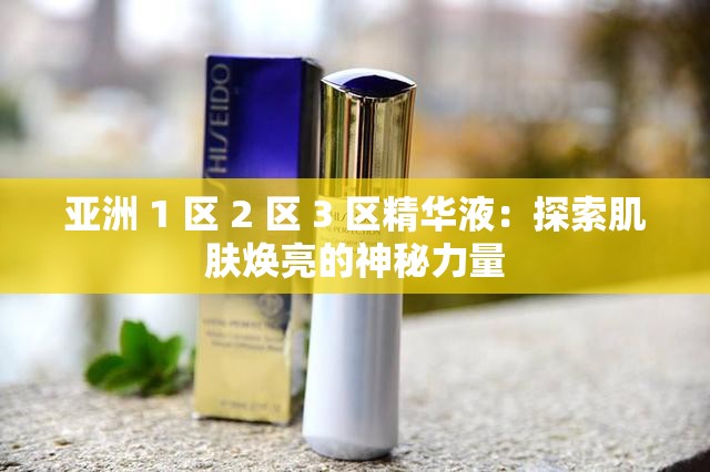 亚洲 1 区 2 区 3 区精华液：探索肌肤焕亮的神秘力量