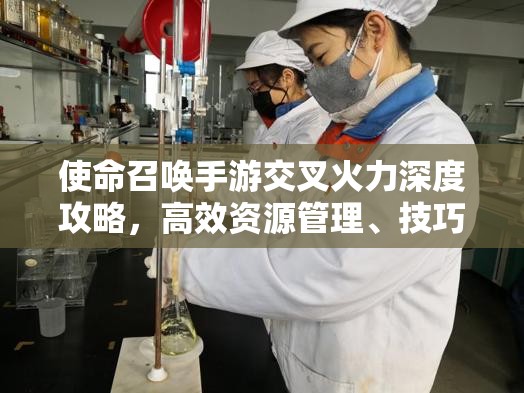 使命召唤手游交叉火力深度攻略，高效资源管理、技巧实战运用与价值最大化策略