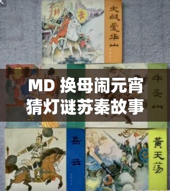 MD 换母闹元宵猜灯谜苏秦故事：展现传统文化魅力与趣味故事