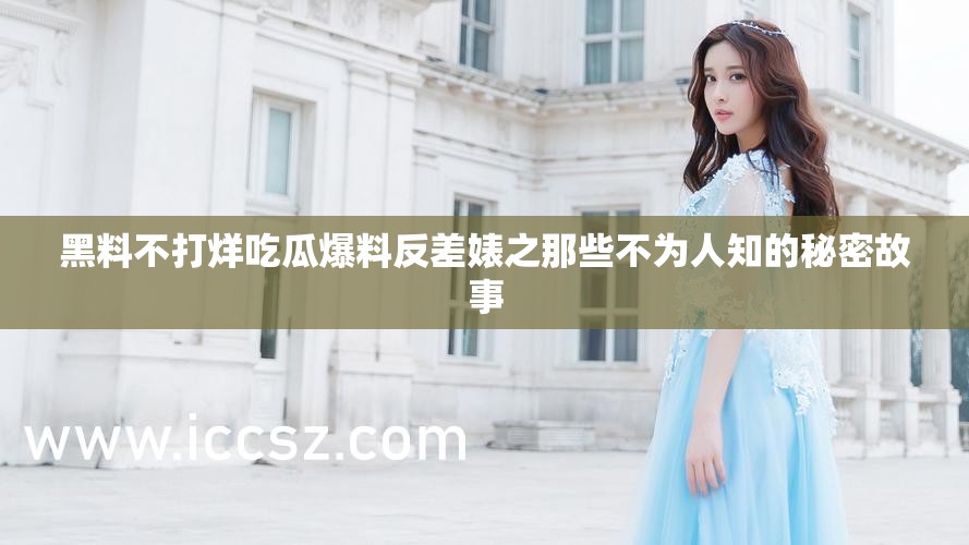 黑料不打烊吃瓜爆料反差婊之那些不为人知的秘密故事