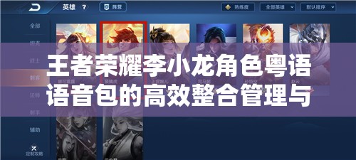 王者荣耀李小龙角色粤语语音包的高效整合管理与实战应用技巧