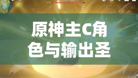 原神主C角色与输出圣遗物优选策略，资源管理、高效利用以最大化战斗价值