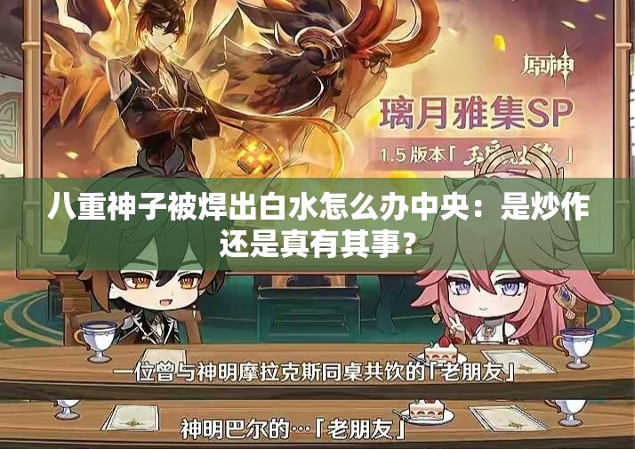 八重神子被焊出白水怎么办中央：是炒作还是真有其事？