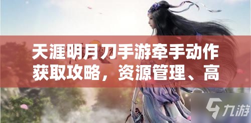 天涯明月刀手游牵手动作获取攻略，资源管理、高效利用技巧及避免浪费策略