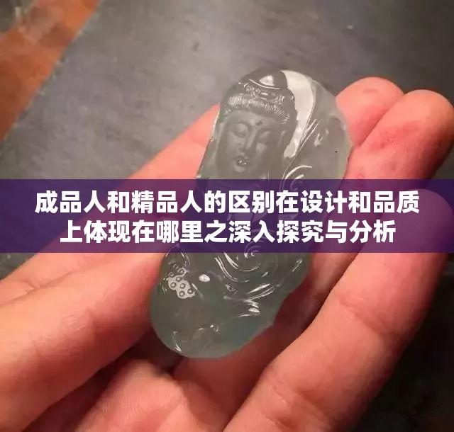 成品人和精品人的区别在设计和品质上体现在哪里之深入探究与分析