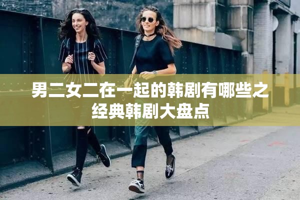 男二女二在一起的韩剧有哪些之经典韩剧大盘点