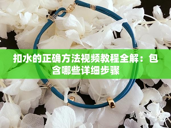 扣水的正确方法视频教程全解：包含哪些详细步骤