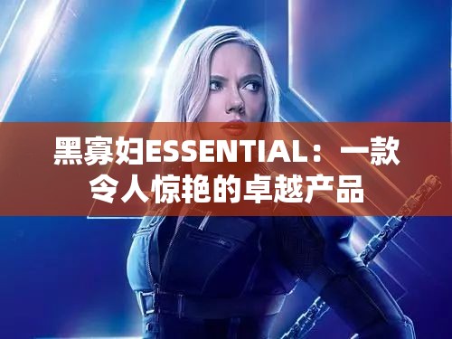 黑寡妇ESSENTIAL：一款令人惊艳的卓越产品