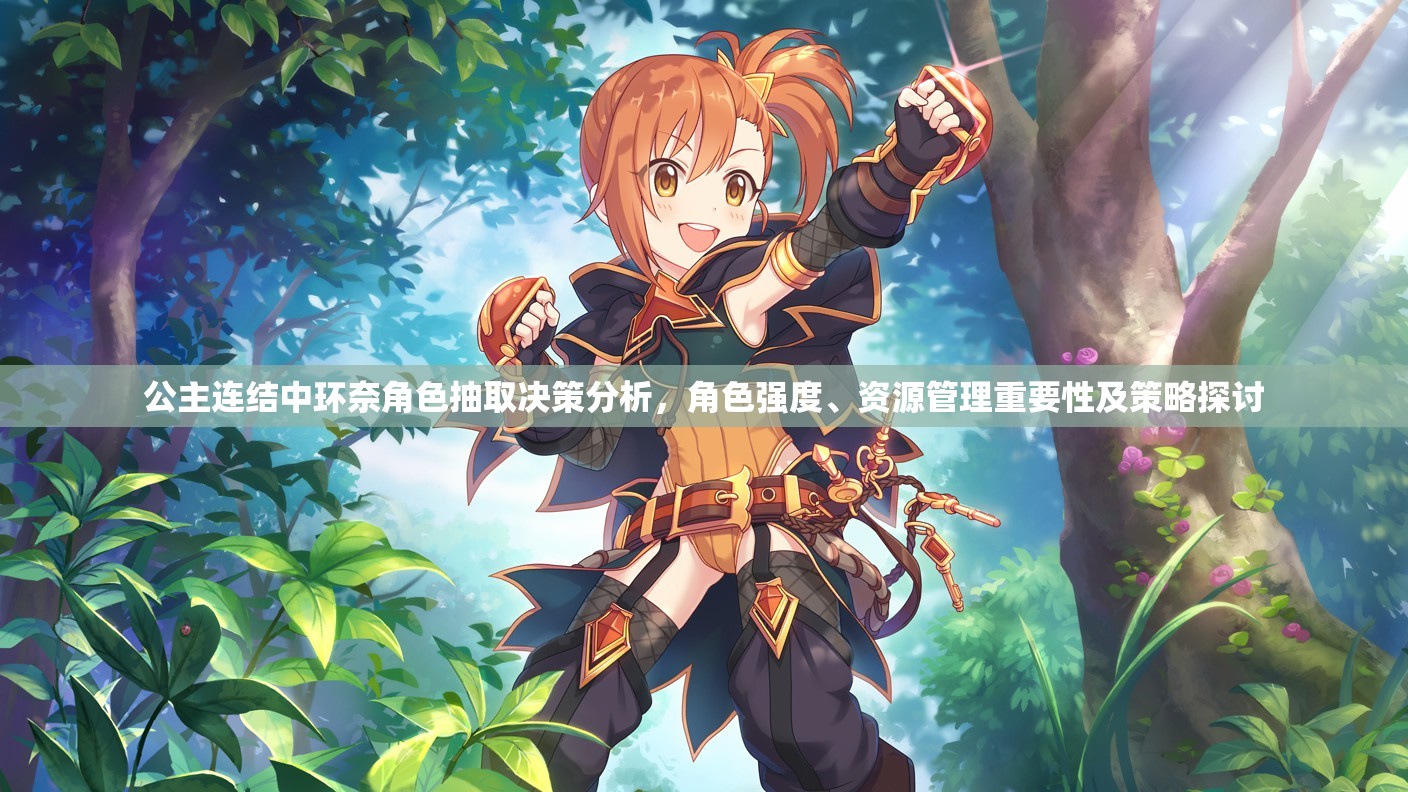 公主连结中环奈角色抽取决策分析，角色强度、资源管理重要性及策略探讨