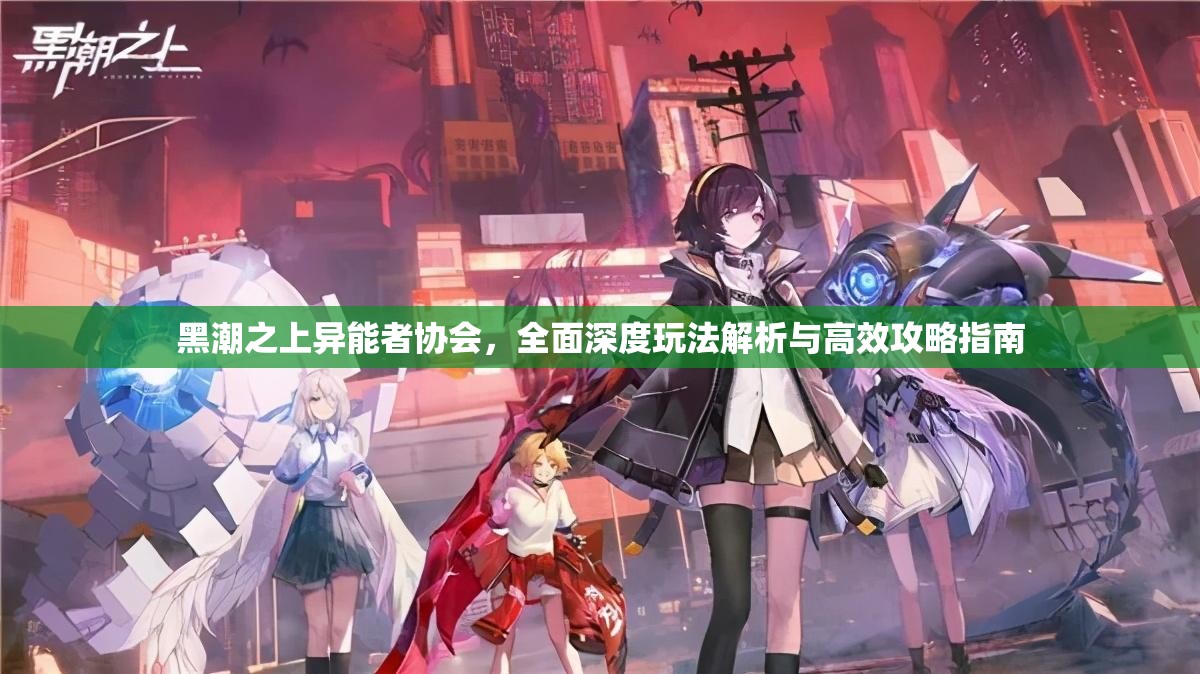 黑潮之上异能者协会，全面深度玩法解析与高效攻略指南