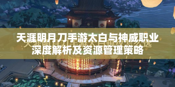 天涯明月刀手游太白与神威职业深度解析及资源管理策略