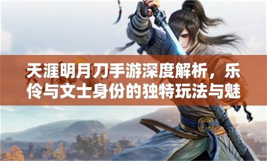天涯明月刀手游深度解析，乐伶与文士身份的独特玩法与魅力探索
