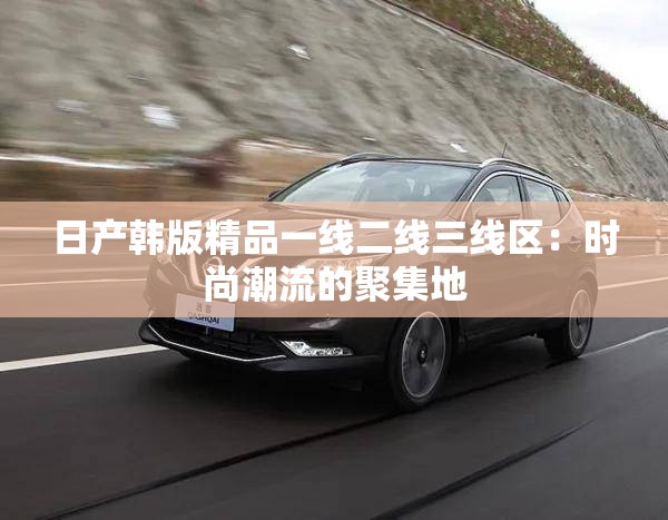 日产韩版精品一线二线三线区：时尚潮流的聚集地