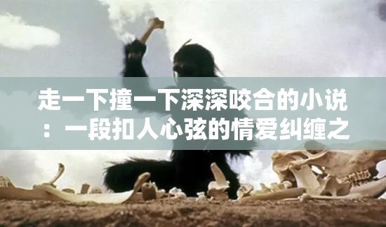 走一下撞一下深深咬合的小说：一段扣人心弦的情爱纠缠之旅