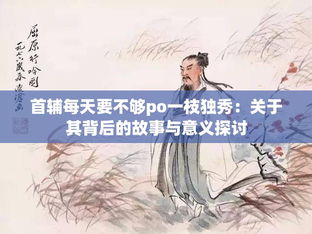 首辅每天要不够po一枝独秀：关于其背后的故事与意义探讨