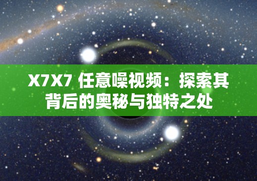 X7X7 任意噪视频：探索其背后的奥秘与独特之处
