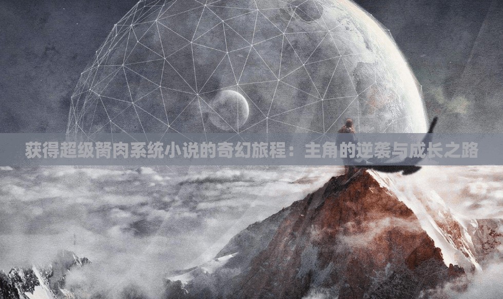 获得超级胬肉系统小说的奇幻旅程：主角的逆袭与成长之路