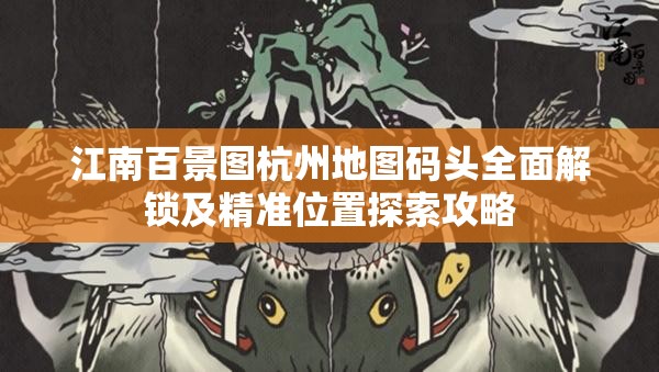 江南百景图杭州地图码头全面解锁及精准位置探索攻略
