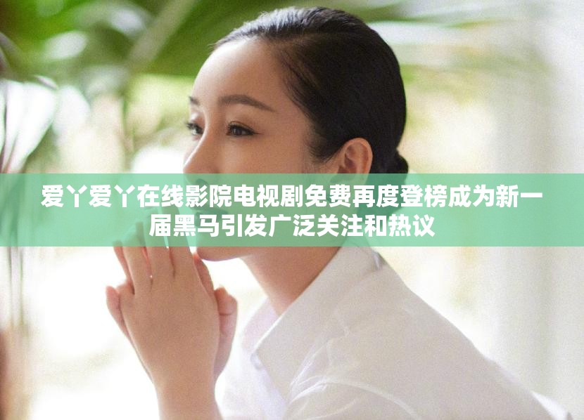 爱丫爱丫在线影院电视剧免费再度登榜成为新一届黑马引发广泛关注和热议