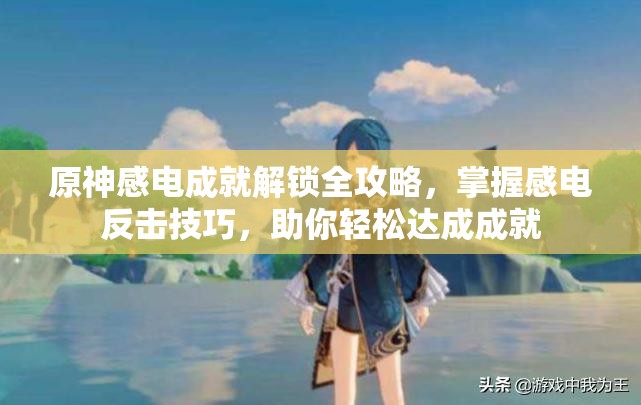 原神感电成就解锁全攻略，掌握感电反击技巧，助你轻松达成成就