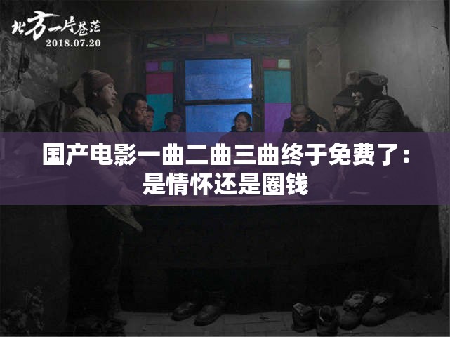 国产电影一曲二曲三曲终于免费了：是情怀还是圈钱