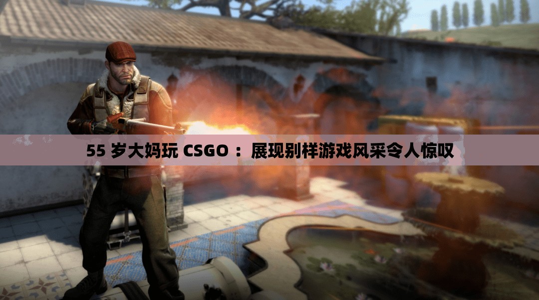 55 岁大妈玩 CSGO ：展现别样游戏风采令人惊叹