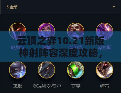 云顶之弈10.21新版神射阵容深度攻略，制胜之道在于灵活运营与装备选择