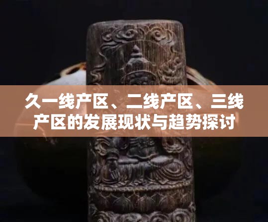久一线产区、二线产区、三线产区的发展现状与趋势探讨