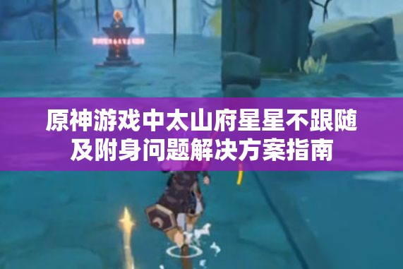 原神游戏中太山府星星不跟随及附身问题解决方案指南