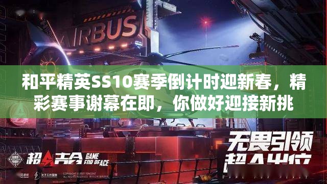 和平精英SS10赛季倒计时迎新春，精彩赛事谢幕在即，你做好迎接新挑战的准备了吗？