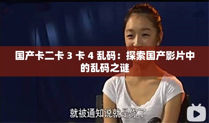 国产卡二卡 3 卡 4 乱码：探索国产影片中的乱码之谜