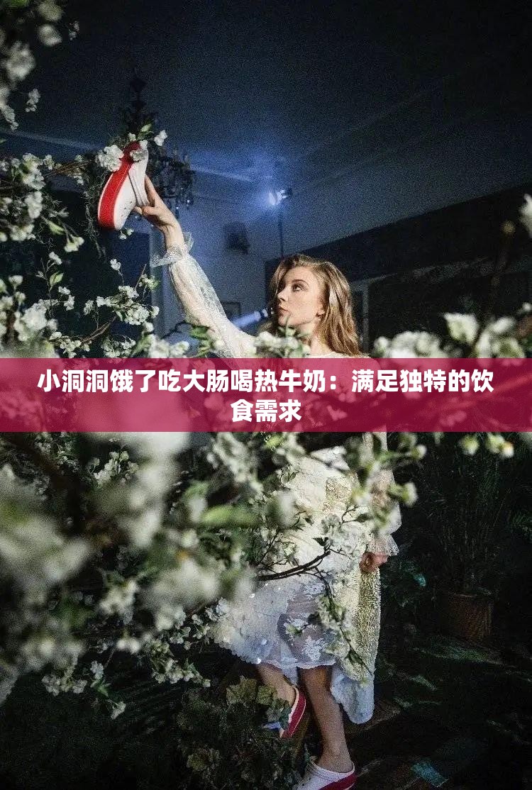 小洞洞饿了吃大肠喝热牛奶：满足独特的饮食需求