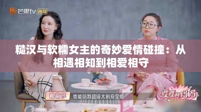 糙汉与软糯女主的奇妙爱情碰撞：从相遇相知到相爱相守