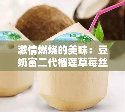 激情燃烧的美味：豆奶富二代榴莲草莓丝瓜，让你欲罢不能