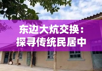 东边大炕交换：探寻传统民居中独特的生活方式