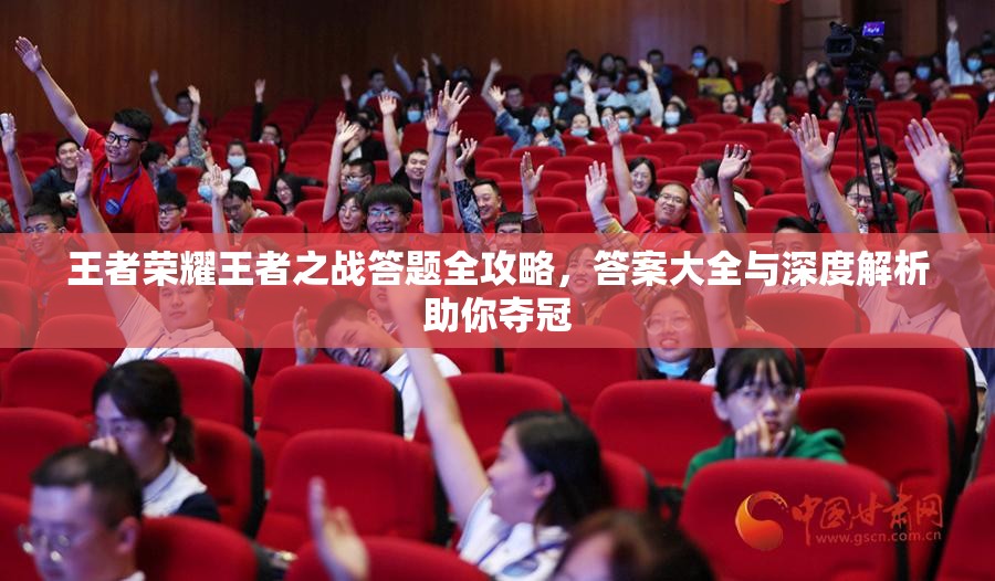 王者荣耀王者之战答题全攻略，答案大全与深度解析助你夺冠