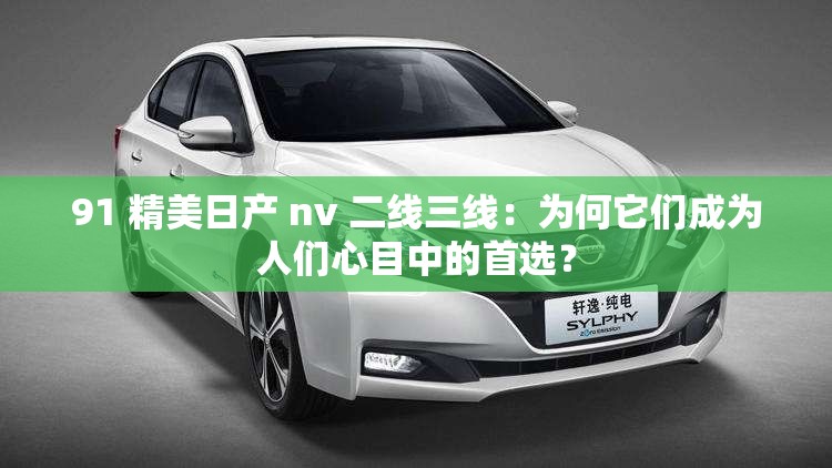 91 精美日产 nv 二线三线：为何它们成为人们心目中的首选？